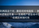 别再踩这个坑 - 蘑菇视频电脑版 ｜ 跳转逻辑这件事——连老用户都容易中招…收藏起来随时用