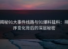 揭秘91大事件线路与91爆料猛料：排序变化背后的深层秘密
