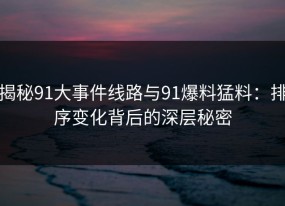 揭秘91大事件线路与91爆料猛料：排序变化背后的深层秘密