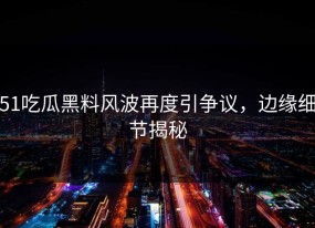 51吃瓜黑料风波再度引争议，边缘细节揭秘