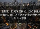 【震惊】91网深度揭秘：热点事件风波背后，圈内人在酒吧后巷的角色罕见令人意外