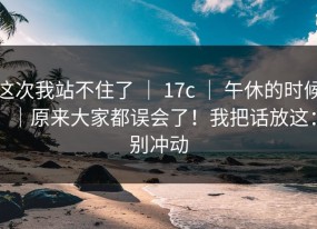 这次我站不住了 ｜ 17c ｜ 午休的时候｜原来大家都误会了！我把话放这：别冲动