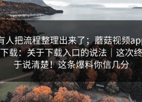 有人把流程整理出来了；蘑菇视频app下载：关于下载入口的说法｜这次终于说清楚！这条爆料你信几分