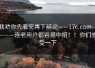 我劝你先看完再下结论——17c.com————连老用户都容易中招！！你们感受一下