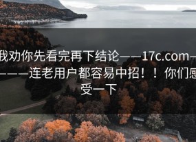 我劝你先看完再下结论——17c.com————连老用户都容易中招！！你们感受一下
