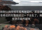 刚刚51网在线观看再放猛料，那段录音牵出的完整版经过一下全乱了，难怪这次越传越快