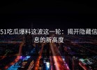 51吃瓜爆料这波这一轮：揭开隐藏信息的新高度