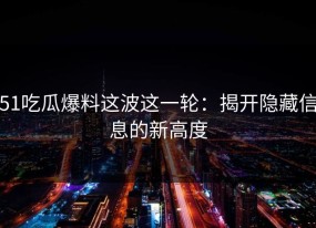 51吃瓜爆料这波这一轮：揭开隐藏信息的新高度
