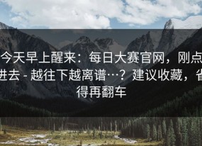 今天早上醒来：每日大赛官网，刚点进去 - 越往下越离谱…？建议收藏，省得再翻车