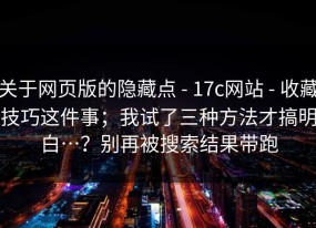 关于网页版的隐藏点 - 17c网站 - 收藏技巧这件事；我试了三种方法才搞明白…？别再被搜索结果带跑