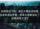 别再踩这个坑：每日大赛在线观看，信息来源这件事；原来大家都误会了。别再用老方法了