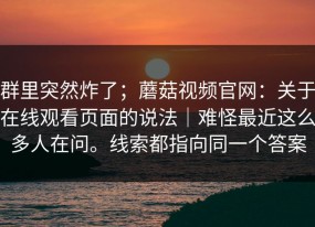 群里突然炸了；蘑菇视频官网：关于在线观看页面的说法｜难怪最近这么多人在问。线索都指向同一个答案