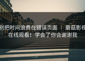别把时间浪费在错误页面 ｜ 蘑菇影视在线观看！学会了你会谢谢我