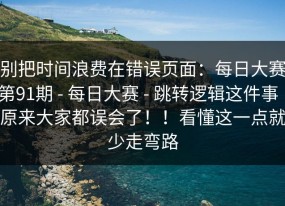 别把时间浪费在错误页面：每日大赛第91期 - 每日大赛 - 跳转逻辑这件事｜原来大家都误会了！！看懂这一点就少走弯路