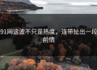 91网这波不只是热度，连带扯出一段前情