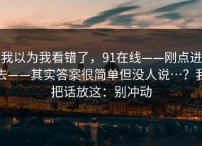 我以为我看错了，91在线——刚点进去——其实答案很简单但没人说…？我把话放这：别冲动