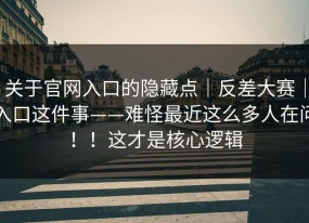 关于官网入口的隐藏点｜反差大赛｜入口这件事——难怪最近这么多人在问！！这才是核心逻辑