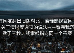 有网友翻出旧版对比：蘑菇影视官网 ｜ 关于清晰度选项的说法——看完我沉默了三秒。线索都指向同一个答案
