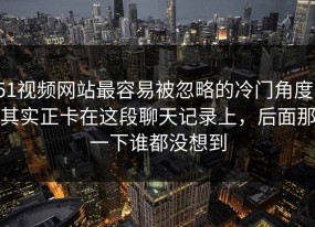 51视频网站最容易被忽略的冷门角度，其实正卡在这段聊天记录上，后面那一下谁都没想到