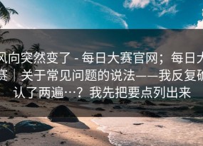 风向突然变了 - 每日大赛官网；每日大赛｜关于常见问题的说法——我反复确认了两遍…？我先把要点列出来