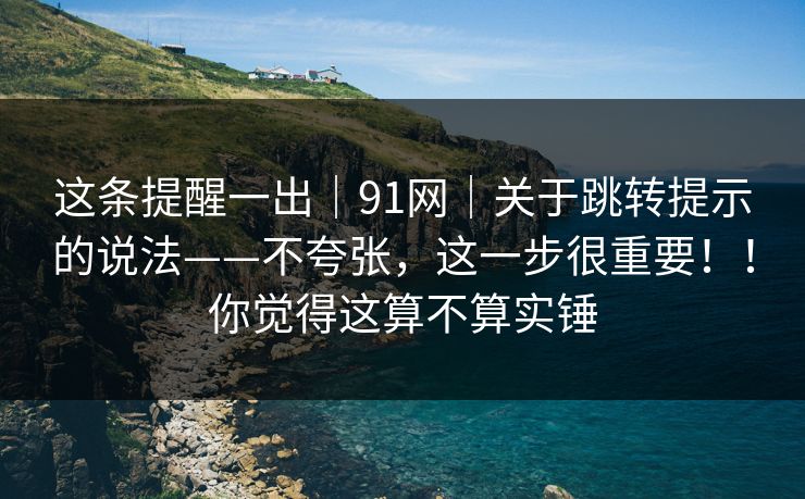 这条提醒一出｜91网｜关于跳转提示的说法——不夸张，这一步很重要！！你觉得这算不算实锤