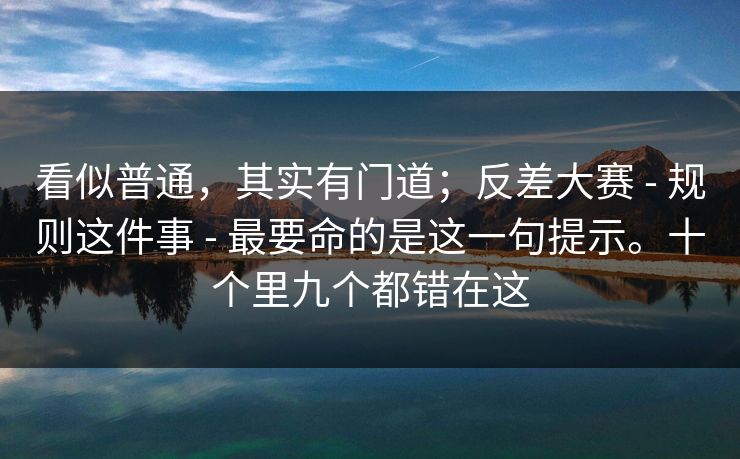 看似普通，其实有门道；反差大赛 - 规则这件事 - 最要命的是这一句提示。十个里九个都错在这