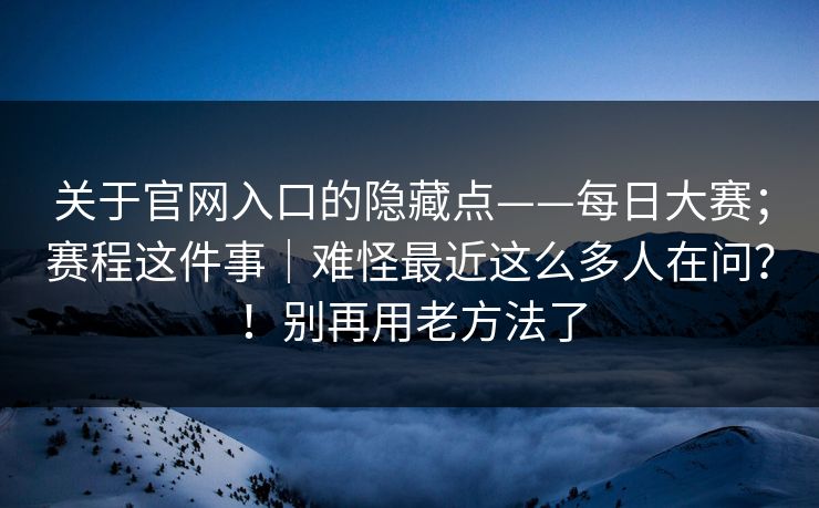 关于官网入口的隐藏点——每日大赛；赛程这件事｜难怪最近这么多人在问？！别再用老方法了