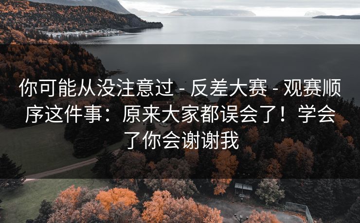 你可能从没注意过 - 反差大赛 - 观赛顺序这件事：原来大家都误会了！学会了你会谢谢我