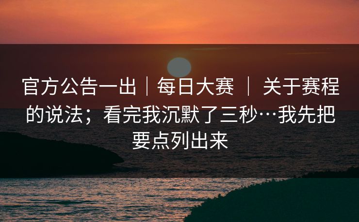 官方公告一出｜每日大赛 ｜ 关于赛程的说法；看完我沉默了三秒…我先把要点列出来