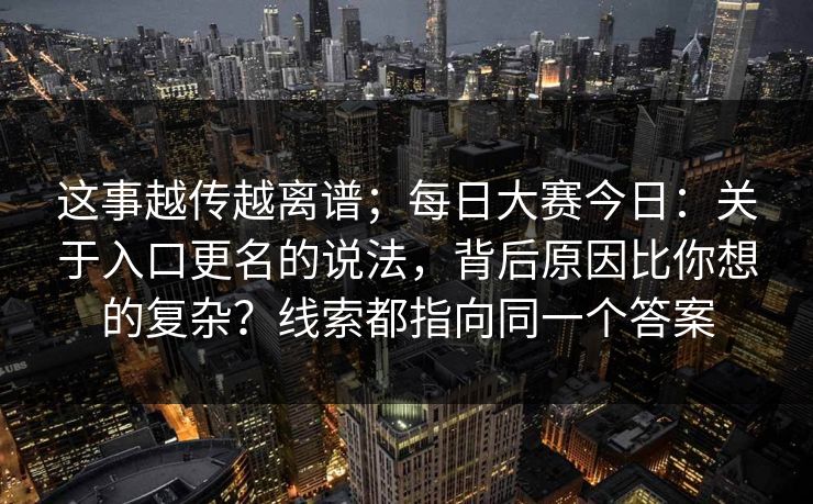 这事越传越离谱；每日大赛今日：关于入口更名的说法，背后原因比你想的复杂？线索都指向同一个答案