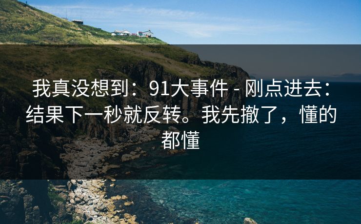 我真没想到：91大事件 - 刚点进去：结果下一秒就反转。我先撤了，懂的都懂