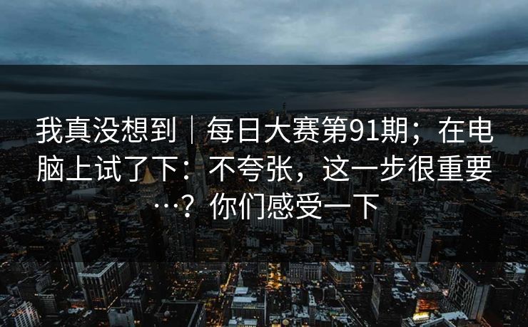 我真没想到｜每日大赛第91期；在电脑上试了下：不夸张，这一步很重要…？你们感受一下