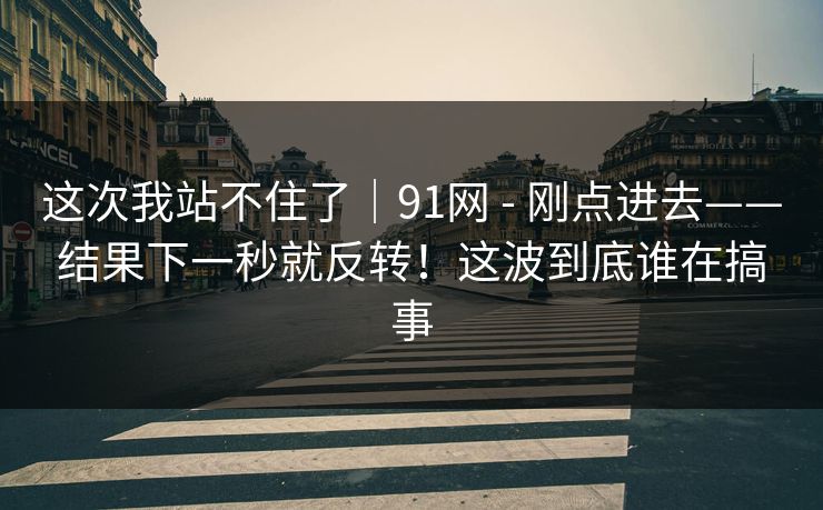 这次我站不住了|91网 - 刚点进去——结果下一秒就反转!这波到底谁在搞事 这次我站不住了|91网 - 刚点进去——结果下一秒就反转!这波到底谁在搞事