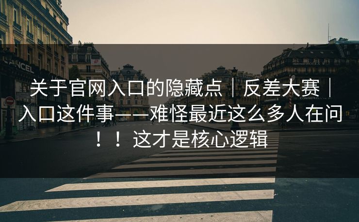 关于官网入口的隐藏点|反差大赛|入口这件事——难怪最近这么多人在问!!这才是核心逻辑 关于官网入口的隐藏点|反差大赛|入口这件事——难怪最近这么多人在问!!这才是核心逻辑