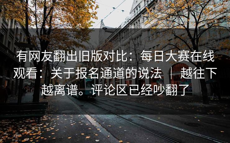有网友翻出旧版对比：每日大赛在线观看：关于报名通道的说法 ｜ 越往下越离谱。评论区已经吵翻了