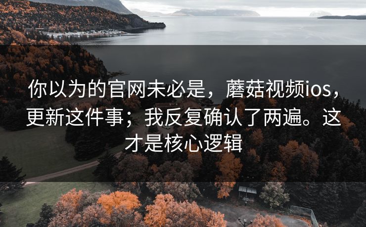 你以为的官网未必是，蘑菇视频ios，更新这件事；我反复确认了两遍。这才是核心逻辑