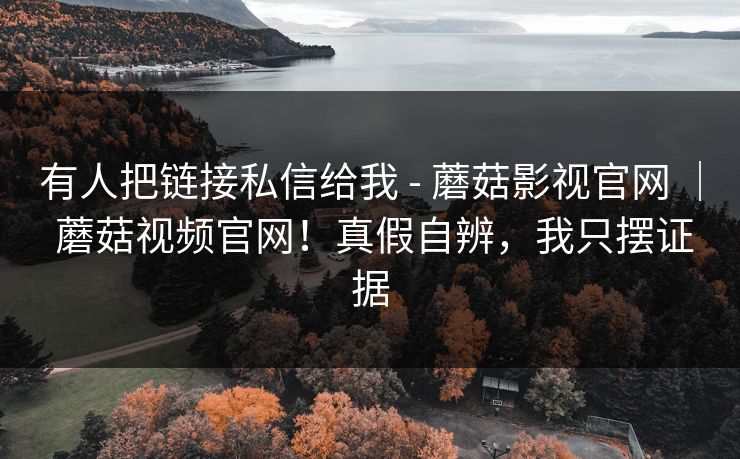有人把链接私信给我 - 蘑菇影视官网 ｜ 蘑菇视频官网！真假自辨，我只摆证据