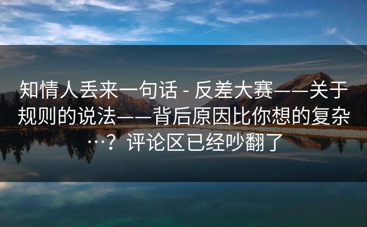知情人丢来一句话 - 反差大赛——关于规则的说法——背后原因比你想的复杂…?评论区已经吵翻了 知情人丢来一句话 - 反差大赛——关于规则的说法——背后原因比你想的复杂…?评论区已经吵翻了