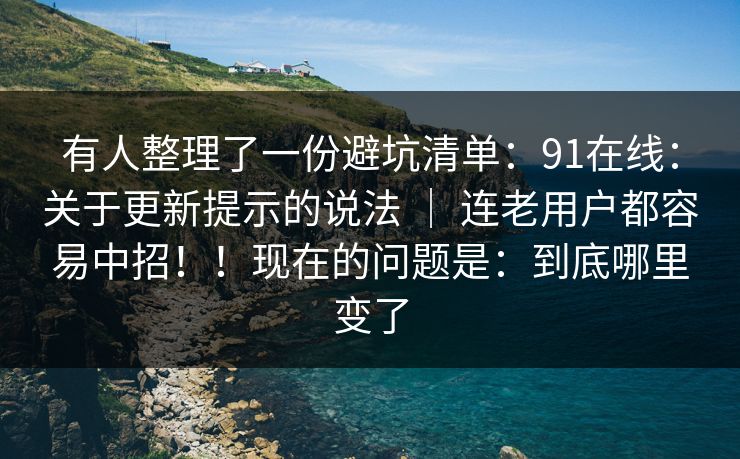有人整理了一份避坑清单:91在线:关于更新提示的说法 | 连老用户都容易中招!!现在的问题是:到底哪里变了 有人整理了一份避坑清单:91在线:关于更新提示的说法 | 连老用户都容易中招!!现在的问题是:到底哪里变了