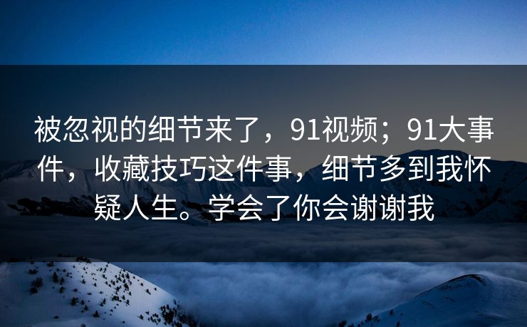 被忽视的细节来了，91视频；91大事件，收藏技巧这件事，细节多到我怀疑人生。学会了你会谢谢我