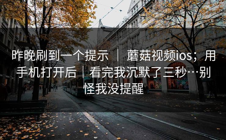 昨晚刷到一个提示 ｜ 蘑菇视频ios；用手机打开后｜看完我沉默了三秒…别怪我没提醒