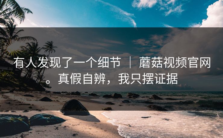有人发现了一个细节 | 蘑菇视频官网。真假自辨,我只摆证据 有人发现了一个细节 | 蘑菇视频官网。真假自辨,我只摆证据