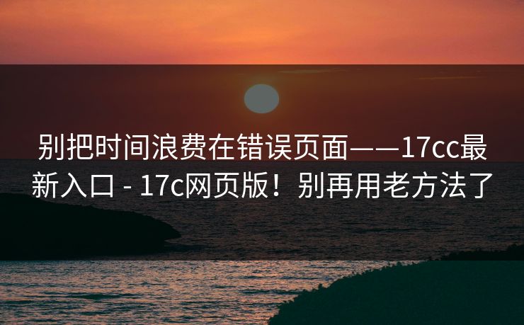 别把时间浪费在错误页面——17cc最新入口 - 17c网页版！别再用老方法了