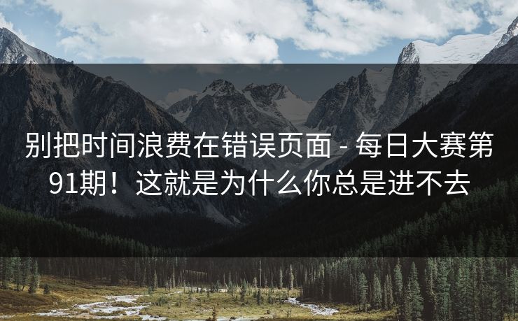 别把时间浪费在错误页面 - 每日大赛第91期！这就是为什么你总是进不去