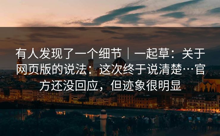 有人发现了一个细节|一起草:关于网页版的说法:这次终于说清楚…官方还没回应,但迹象很明显 有人发现了一个细节|一起草:关于网页版的说法:这次终于说清楚…官方还没回应,但迹象很明显
