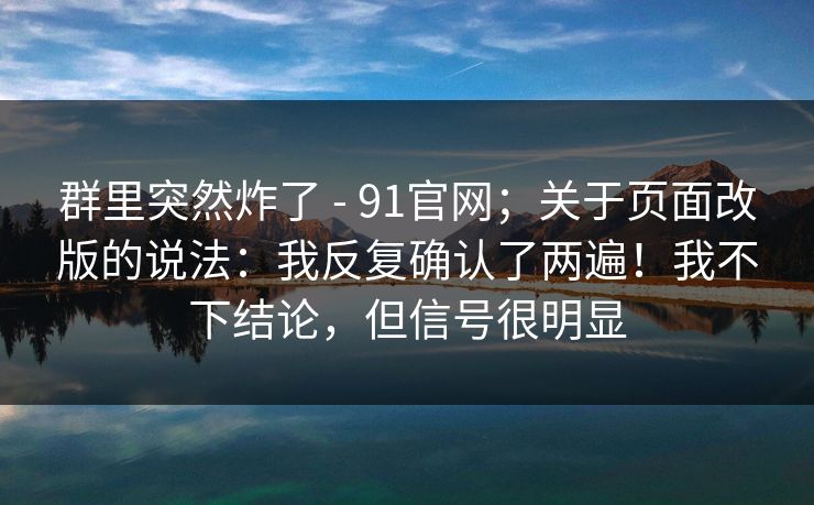 群里突然炸了 - 91官网;关于页面改版的说法:我反复确认了两遍!我不下结论,但信号很明显 群里突然炸了 - 91官网;关于页面改版的说法:我反复确认了两遍!我不下结论,但信号很明显