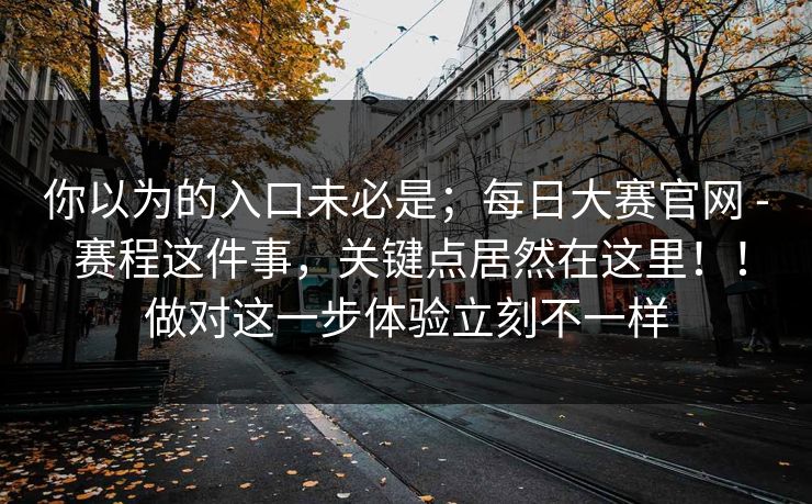 你以为的入口未必是;每日大赛官网 - 赛程这件事,关键点居然在这里!!做对这一步体验立刻不一样 你以为的入口未必是;每日大赛官网 - 赛程这件事,关键点居然在这里!!做对这一步体验立刻不一样