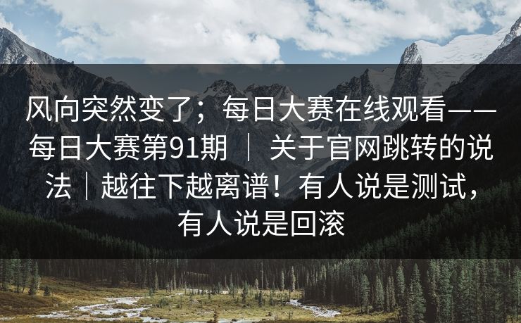 风向突然变了;每日大赛在线观看——每日大赛第91期 | 关于官网跳转的说法|越往下越离谱!有人说是测试,有人说是回滚 风向突然变了;每日大赛在线观看——每日大赛第91期 | 关于官网跳转的说法|越往下越离谱!有人说是测试,有人说是回滚