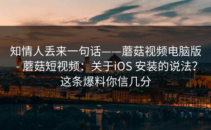 知情人丢来一句话——蘑菇视频电脑版 - 蘑菇短视频:关于iOS 安装的说法?这条爆料你信几分 知情人丢来一句话——蘑菇视频电脑版 - 蘑菇短视频:关于iOS 安装的说法?这条爆料你信几分