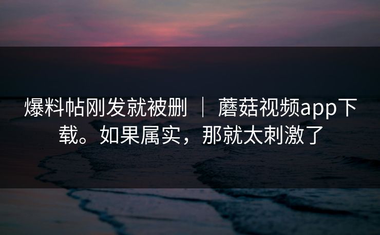 爆料帖刚发就被删 ｜ 蘑菇视频app下载。如果属实，那就太刺激了